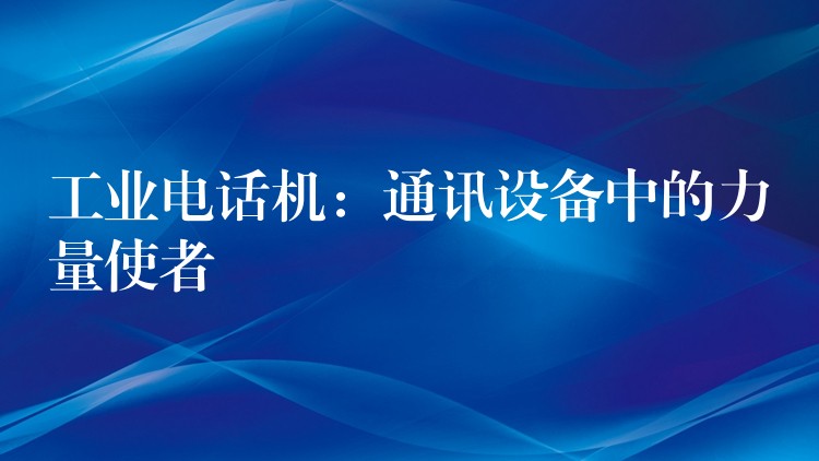  工业电话机：通讯设备中的力量使者