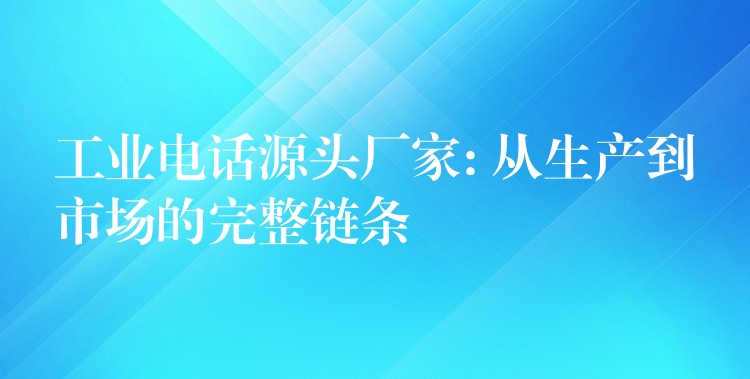  工业电话源头厂家: 从生产到市场的完整链条