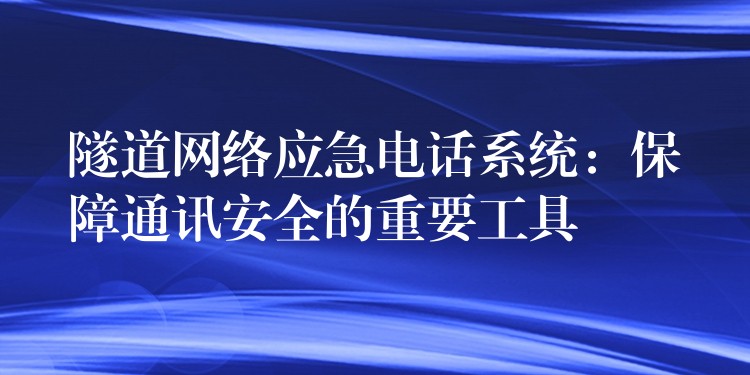 隧道网络应急电话系统：保障通讯安全的重要工具