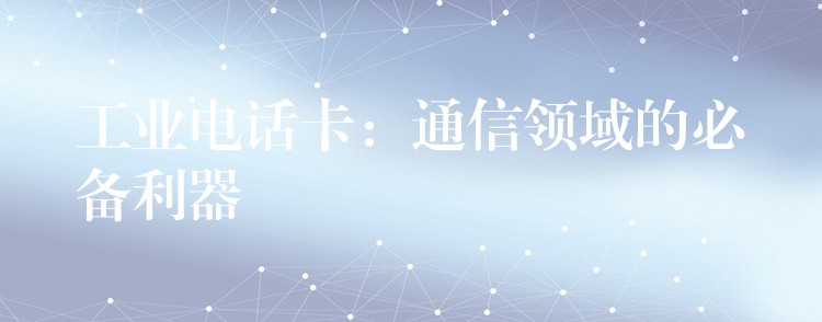 工业电话卡:通信领域的必备利器 工业电话卡:通信领域的必备利器