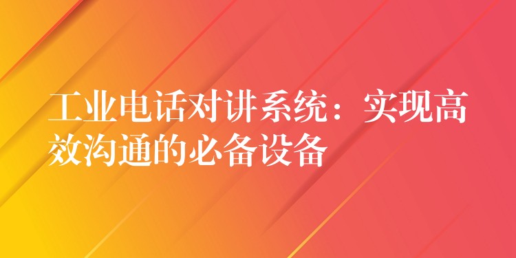 工业电话对讲系统：实现高效沟通的必备设备