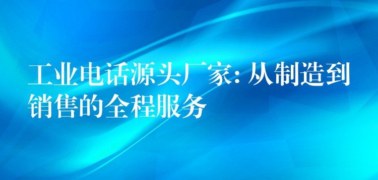 工业电话源头厂家: 从制造到销售的全程服务