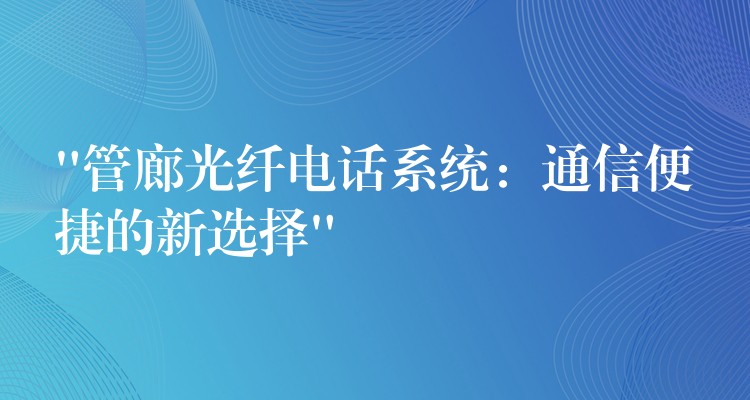  “管廊光纤电话系统：通信便捷的新选择”