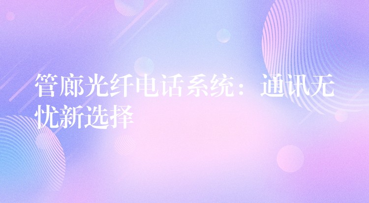 管廊光纤电话系统:通讯无忧新选择 管廊光纤电话系统:通讯无忧新选择
