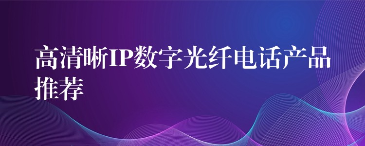  高清晰IP数字光纤电话产品推荐