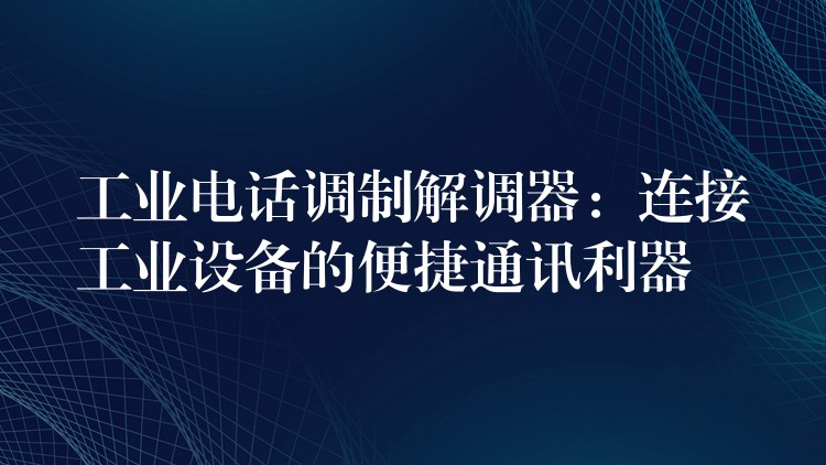  工业电话调制解调器：连接工业设备的便捷通讯利器