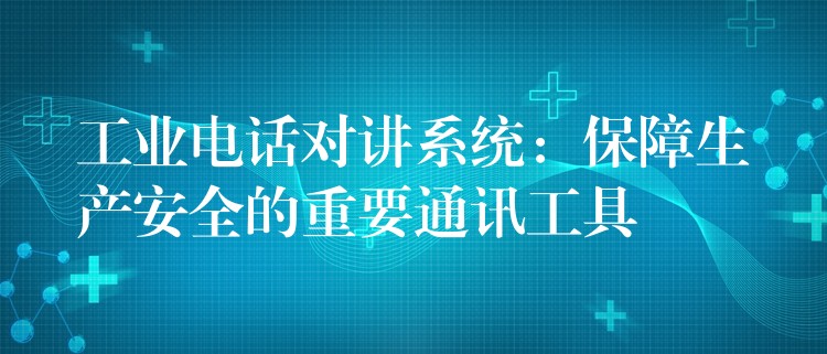  工业电话对讲系统：保障生产安全的重要通讯工具