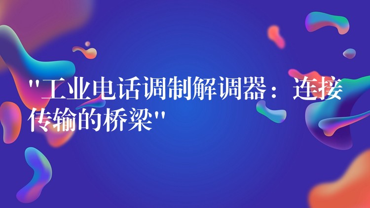 “工业电话调制解调器:连接传输的桥梁” “工业电话调制解调器:连接传输的桥梁”