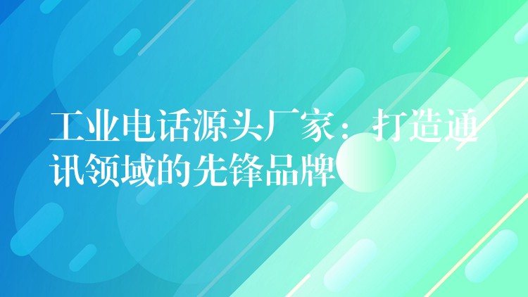  工业电话源头厂家：打造通讯领域的先锋品牌