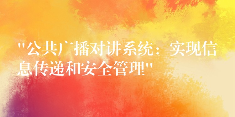 “公共广播对讲系统:实现信息传递和安全管理” “公共广播对讲系统:实现信息传递和安全管理”