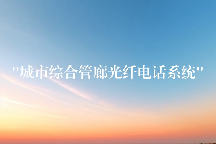  “城市综合管廊光纤电话系统”