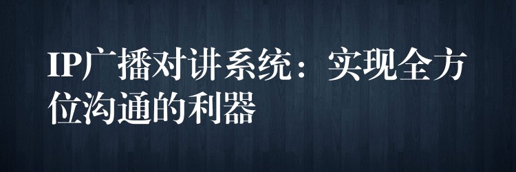 IP广播对讲系统:实现全方位沟通的利器 IP广播对讲系统:实现全方位沟通的利器