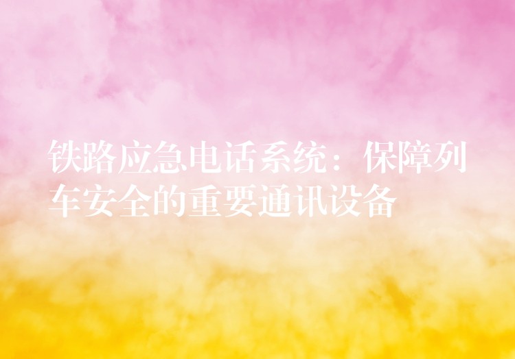 铁路应急电话系统:保障列车安全的重要通讯设备 铁路应急电话系统:保障列车安全的重要通讯设备