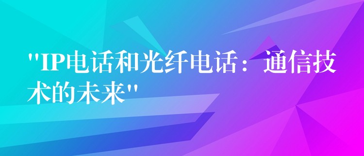 “IP电话和光纤电话:通信技术的未来” “IP电话和光纤电话:通信技术的未来”