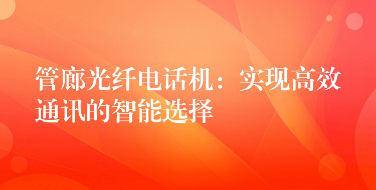 管廊光纤电话机:实现高效通讯的智能选择 管廊光纤电话机:实现高效通讯的智能选择