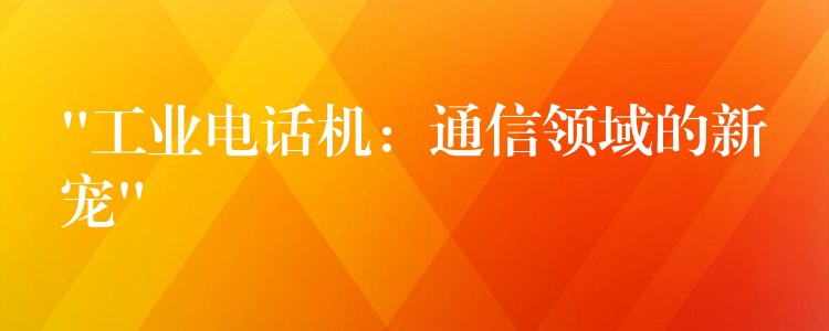 “工业电话机:通信领域的新宠” “工业电话机:通信领域的新宠”