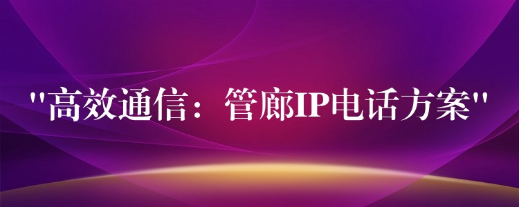“高效通信:管廊IP电话方案” “高效通信:管廊IP电话方案”