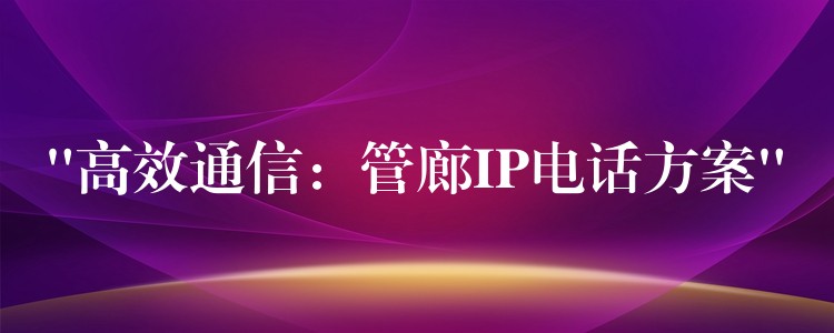  “高效通信：管廊IP电话方案”