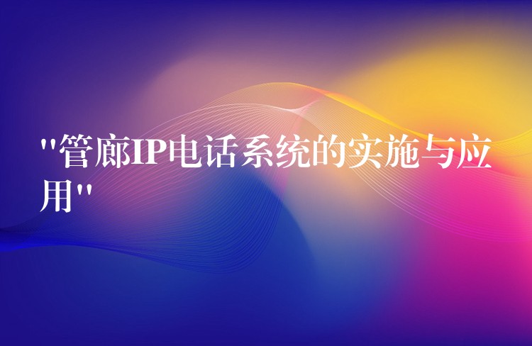  “管廊IP电话系统的实施与应用”