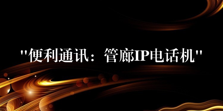  “便利通讯：管廊IP电话机”