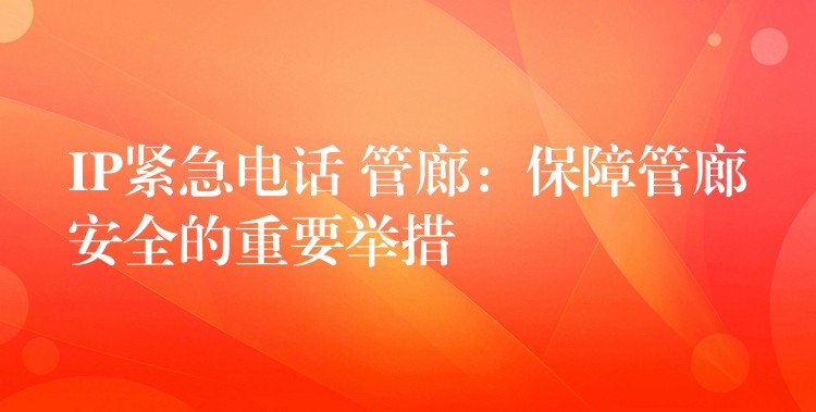 IP紧急电话 管廊:保障管廊安全的重要举措 IP紧急电话 管廊:保障管廊安全的重要举措