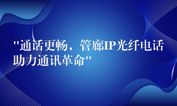  “通话更畅，管廊IP光纤电话助力通讯革命”