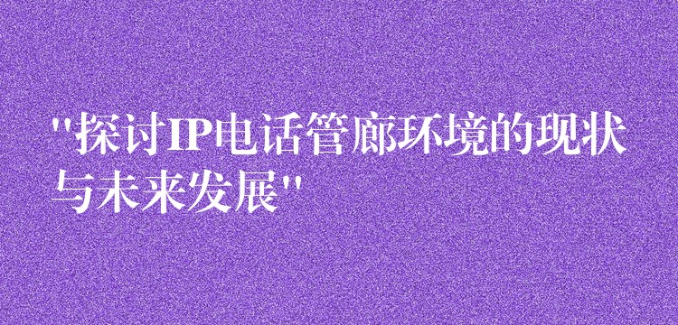 “探讨IP电话管廊环境的现状与未来发展” “探讨IP电话管廊环境的现状与未来发展”