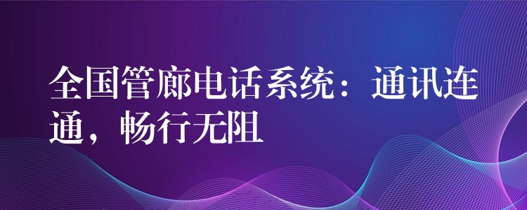  全国管廊电话系统：通讯连通，畅行无阻