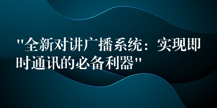  “全新对讲广播系统：实现即时通讯的必备利器”