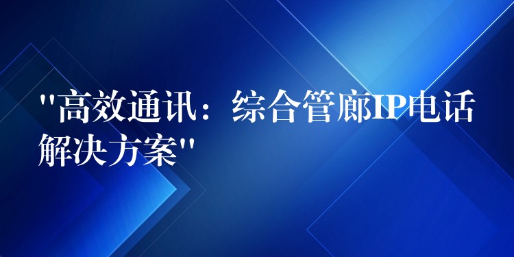 “高效通讯:综合管廊IP电话解决方案” “高效通讯:综合管廊IP电话解决方案”