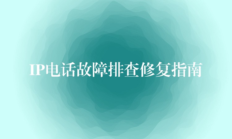 IP电话故障排查修复指南 IP电话故障排查修复指南