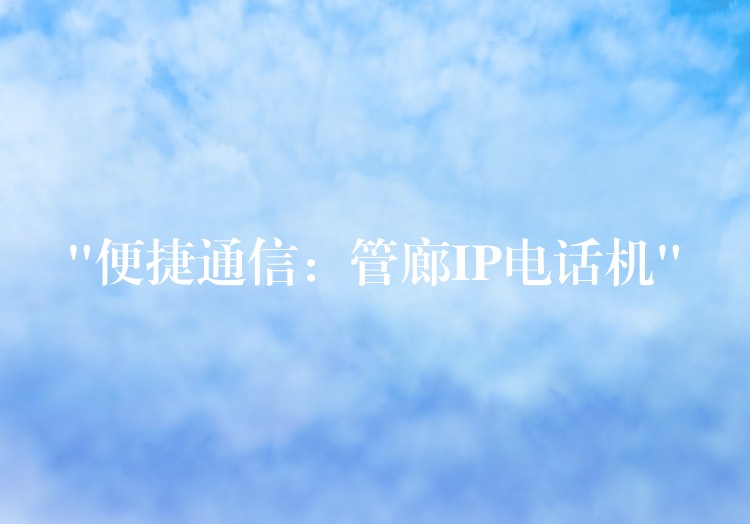  “便捷通信：管廊IP电话机”