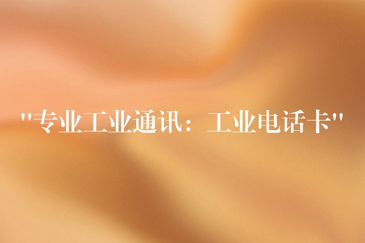 “专业工业通讯:工业电话卡” “专业工业通讯:工业电话卡”