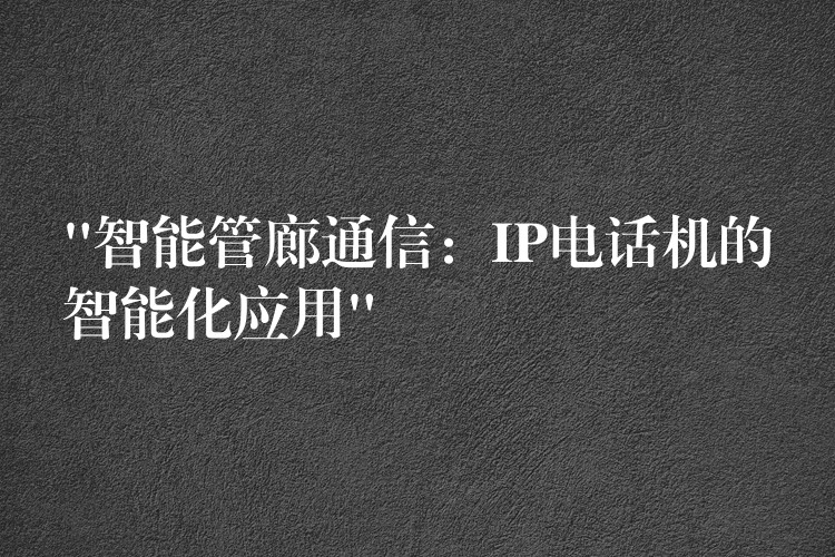  “智能管廊通信：IP电话机的智能化应用”