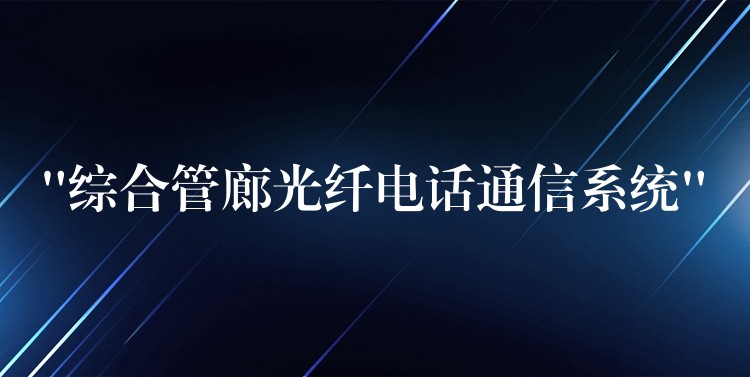 “综合管廊光纤电话通信系统” “综合管廊光纤电话通信系统”