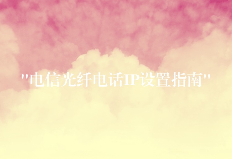 “电信光纤电话IP设置指南” “电信光纤电话IP设置指南”