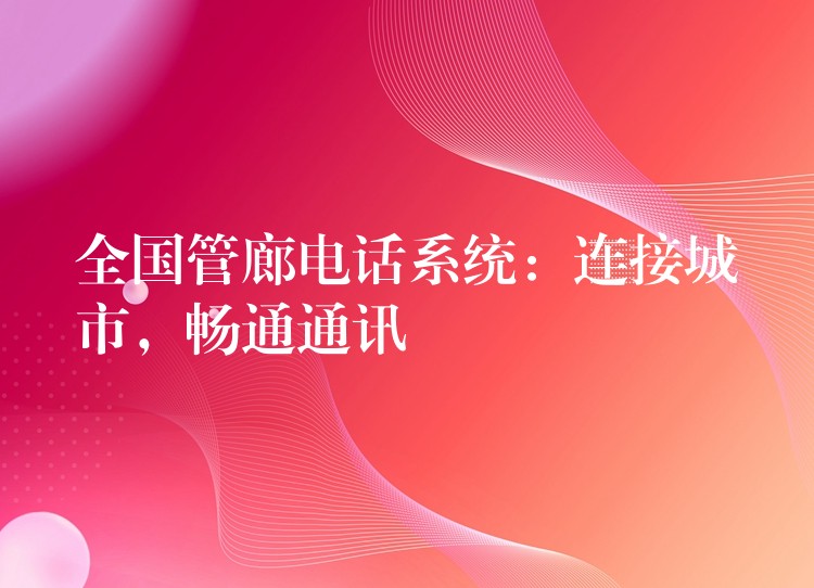 全国管廊电话系统:连接城市,畅通通讯 全国管廊电话系统:连接城市,畅通通讯