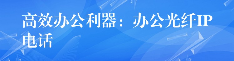  高效办公利器：办公光纤IP电话
