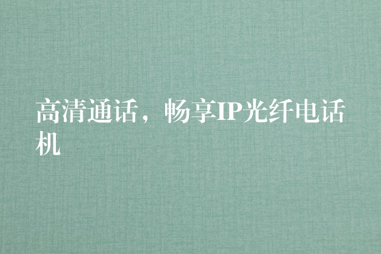 高清通话,畅享IP光纤电话机 高清通话,畅享IP光纤电话机