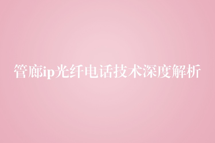  管廊ip光纤电话技术深度解析