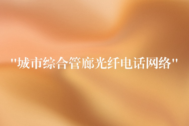  “城市综合管廊光纤电话网络”