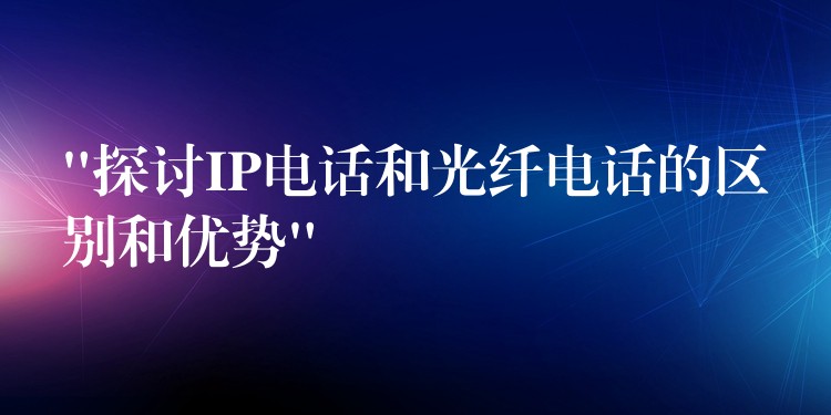 “探讨IP电话和光纤电话的区别和优势” “探讨IP电话和光纤电话的区别和优势”