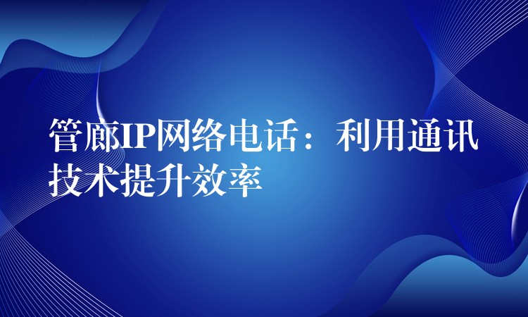  管廊IP网络电话：利用通讯技术提升效率