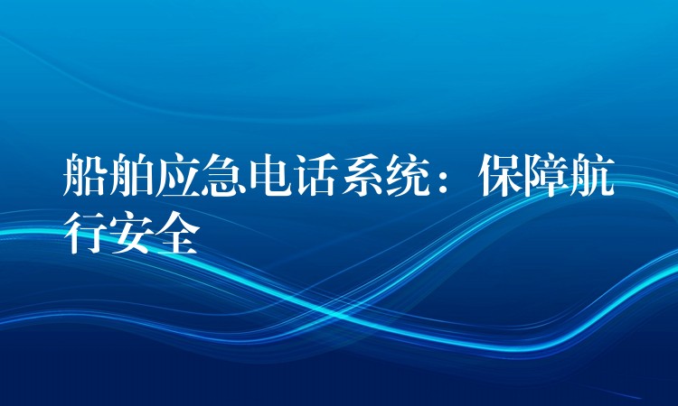  船舶应急电话系统：保障航行安全