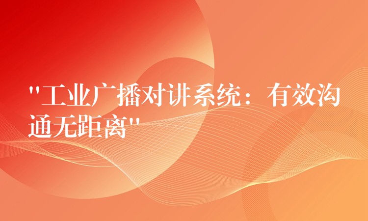 “工业广播对讲系统:有效沟通无距离” “工业广播对讲系统:有效沟通无距离”