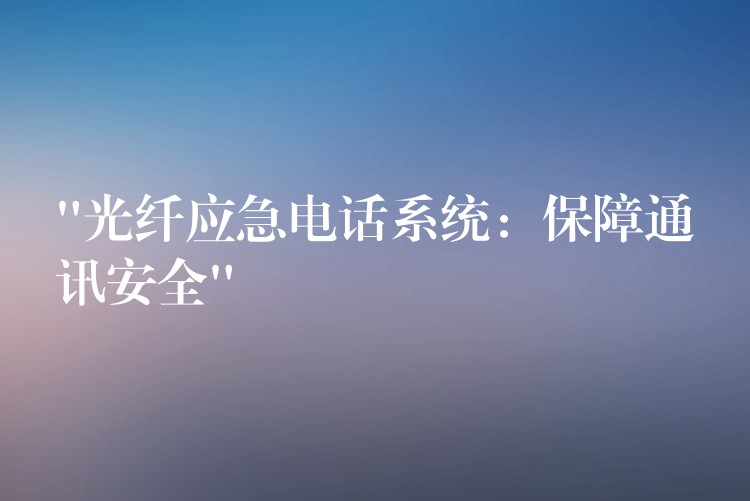  “光纤应急电话系统：保障通讯安全”