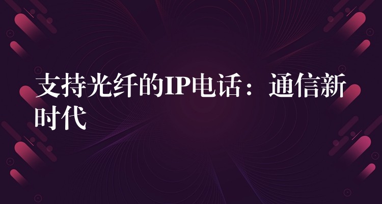  支持光纤的IP电话：通信新时代