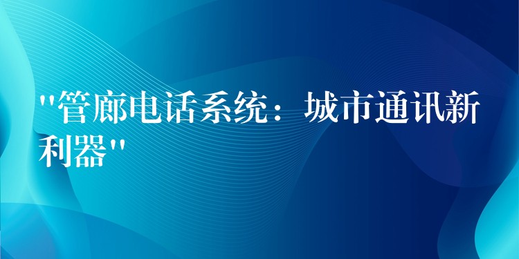 “管廊电话系统:城市通讯新利器” “管廊电话系统:城市通讯新利器”