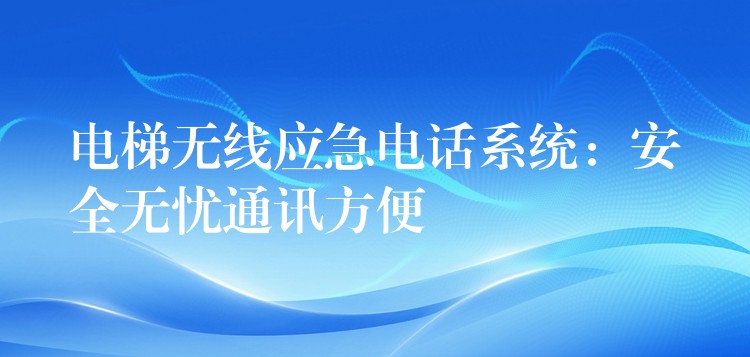 电梯无线应急电话系统:安全无忧通讯方便 电梯无线应急电话系统:安全无忧通讯方便