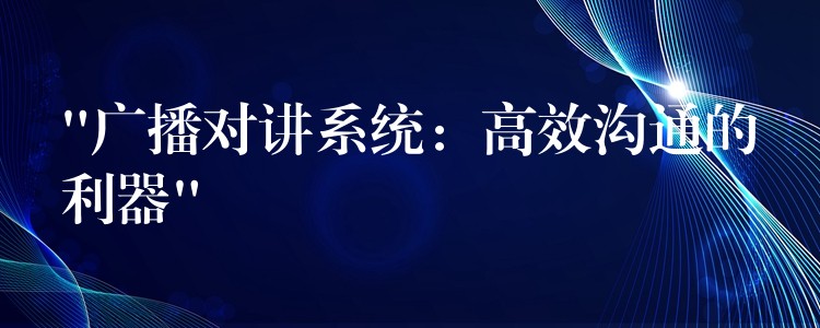 “广播对讲系统:高效沟通的利器” “广播对讲系统:高效沟通的利器”